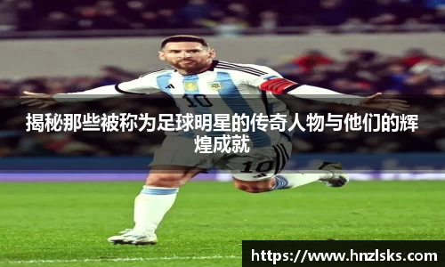 揭秘那些被称为足球明星的传奇人物与他们的辉煌成就