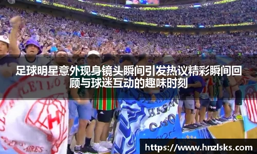 足球明星意外现身镜头瞬间引发热议精彩瞬间回顾与球迷互动的趣味时刻