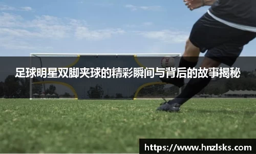 足球明星双脚夹球的精彩瞬间与背后的故事揭秘